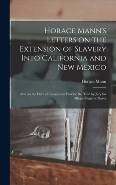 Horace Mann's Letters on the Extension of Slavery Into California and New Mexico: and on the Duty of Congress to Provide the Trial by Jury for Alleged Fugitive Slaves - Horace 1796-1859 Mann - Books - Legare Street Press - 9781013889905 - September 9, 2021