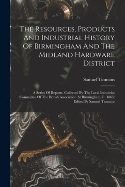 Cover for Samuel Timmins · Resources, Products and Industrial History of Birmingham and the Midland Hardware District : A Series of Reports, Collected by the Local Industries Committee of the British Association at Birmingham, in 1865 (Bok) (2022)