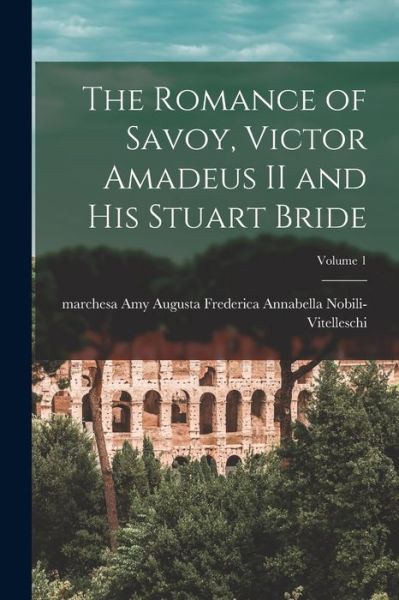 Cover for Amy Augusta Frede Nobili-Vitelleschi · Romance of Savoy, Victor Amadeus II and His Stuart Bride; Volume 1 (Book) (2022)