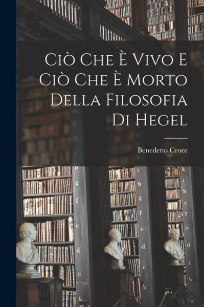 Cover for Benedetto Croce · Ciò Che è Vivo e Ciò Che è Morto Della Filosofia Di Hegel (Bog) (2022)