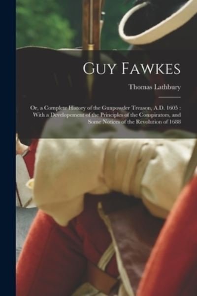 Guy Fawkes: Or, a Complete History of the Gunpowder Treason, A.D. 1605: With a Developement of the Principles of the Conspirators, and Some Notices of the Revolution of 1688 - Thomas Lathbury - Livros - Legare Street Press - 9781016961905 - 27 de outubro de 2022