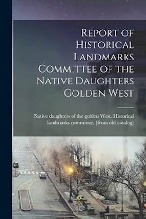 Cover for Native Daughters of the Golden West · Report of Historical Landmarks Committee of the Native Daughters Golden West (Book) (2022)