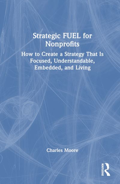 Cover for Charles Moore · Strategic FUEL for Nonprofits: How to Create a Strategy That Is Focused, Understandable, Embedded, and Living (Inbunden Bok) (2024)