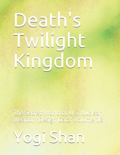 Cover for Yogi Shan · Death's Twilight Kingdom : The Secret World of U.S. Nuclear Weapon 'Design Data' Volume 1B (Paperback Book) (2019)