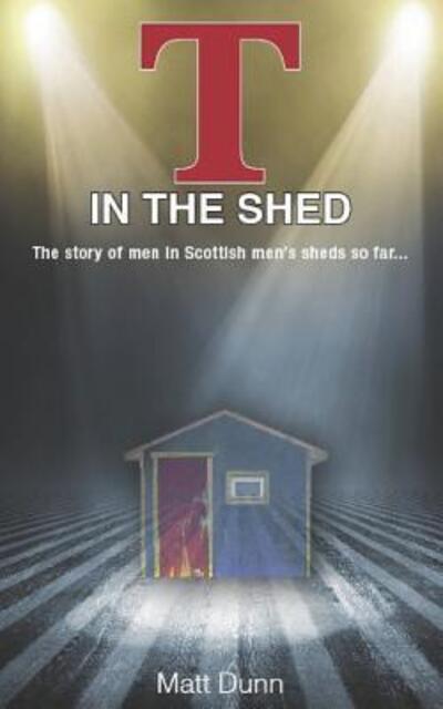 Cover for Matt Dunn · T in the Shed : The story of men in Scottish men's sheds so far... (Paperback Book) (2019)