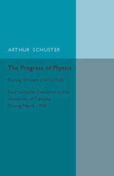 Cover for Arthur Schuster · The Progress of Physics: During 33 Years (1875–1908), Four Lectures Delivered to the University of Calcutta during March 1908 (Paperback Book) (2015)