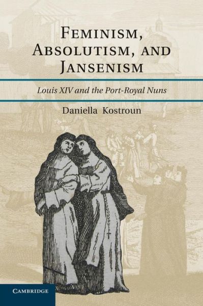 Cover for Kostroun, Daniella  (Indiana University–Purdue University, Indianapolis) · Feminism, Absolutism, and Jansenism: Louis XIV and the Port-Royal Nuns (Paperback Book) (2014)