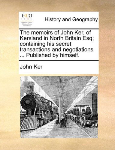 Cover for John Ker · The Memoirs of John Ker, of Kersland in North Britain Esq; Containing His Secret Transactions and Negotiations ... Published by Himself. (Paperback Book) (2010)