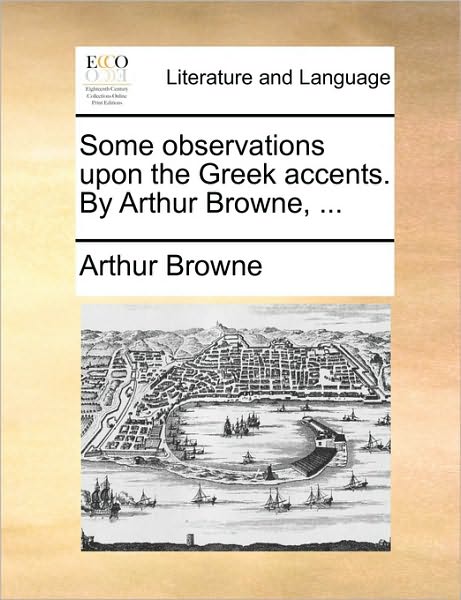 Some Observations Upon the Greek Accents. by Arthur Browne, ... - Arthur Browne - Books - Gale ECCO, Print Editions - 9781140877905 - May 28, 2010