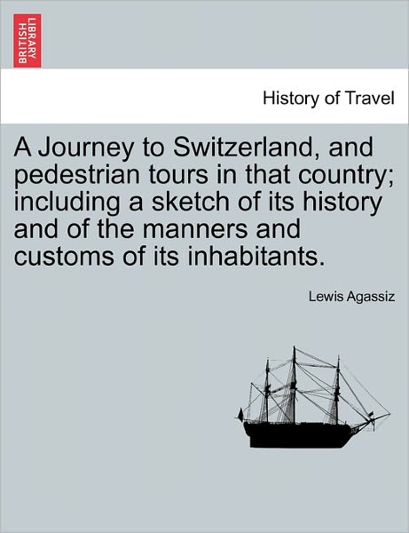 Cover for Lewis Agassiz · A Journey to Switzerland, and Pedestrian Tours in That Country; Including a Sketch of Its History and of the Manners and Customs of Its Inhabitants. (Paperback Book) (2011)