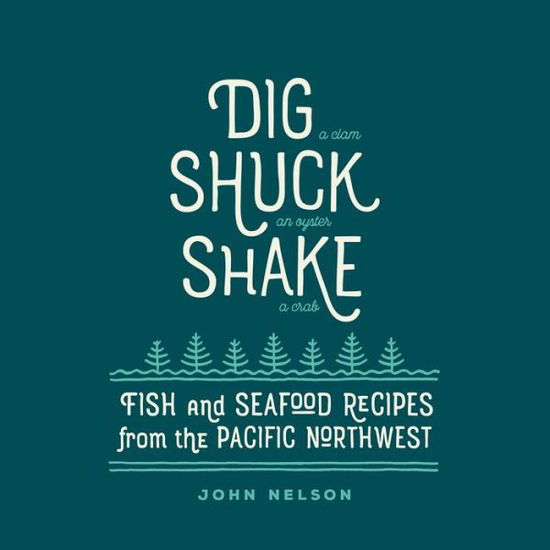 Cover for John Nelson · Dig, Shuck, Shake: Fish and Seafood Recipes from the Pacific Northwest (Hardcover Book) (2017)