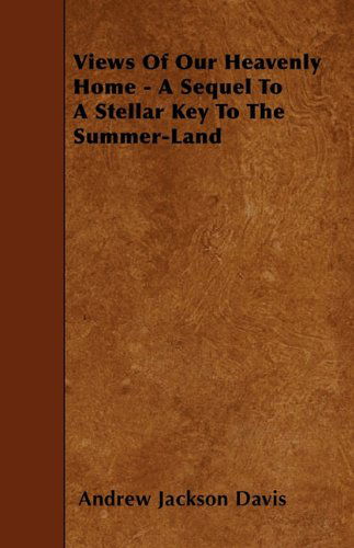 Views of Our Heavenly Home - a Sequel to a Stellar Key to the Summer-land - Andrew Jackson Davis - Books - Kolthoff Press - 9781445587905 - April 28, 2010