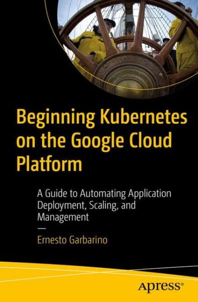 Beginning Kubernetes on the Google Cloud Platform: A Guide to Automating Application Deployment, Scaling, and Management - Ernesto Garbarino - Books - APress - 9781484254905 - November 29, 2019
