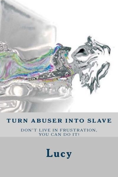 Turn Abuser into Slave: is Frustration in Relationship an Endless Struggle? No Time Left Have to Break the Cycle. You Entitled As a Girlfriend - Lucy - Kirjat - Createspace - 9781494365905 - keskiviikko 4. joulukuuta 2013