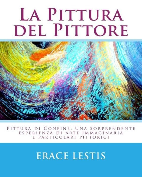Cover for Erace Lestis · La Pittura Del Pittore: Una Sorprendente Esperienza Di Cromatismo E Arte Visionaria (Pocketbok) (2015)