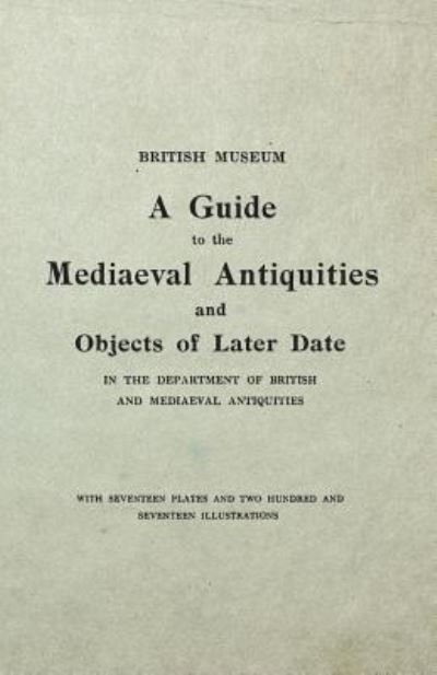 Cover for Anon · The British Museum Guide to the Mediaeval Antiquities and Objects of Later Date - In the Department of British and Mediaeval Antiquities - With ... and Two Hundred and Seventeen Illustrations (Paperback Book) (2018)