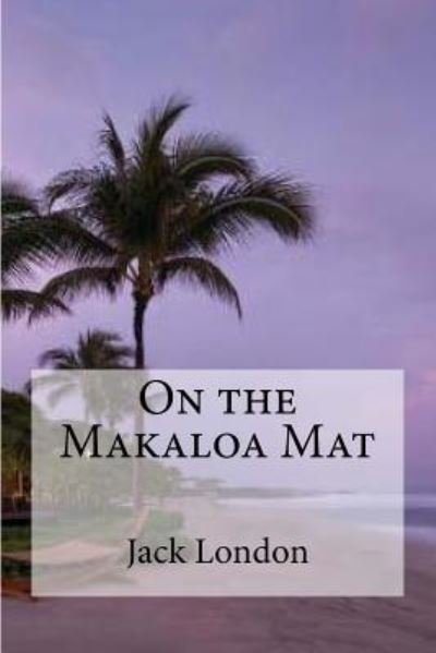 On the Makaloa Mat - Jack London - Libros - Createspace Independent Publishing Platf - 9781533655905 - 7 de junio de 2016