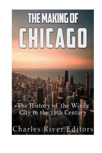 Cover for Charles River Editors · The Making of Chicago: The History of the Windy City in the 19th Century (Bok) (2016)