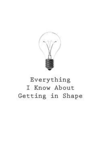 Everything I Know About Getting In Shape - O - Kirjat - Createspace Independent Publishing Platf - 9781545465905 - sunnuntai 23. huhtikuuta 2017