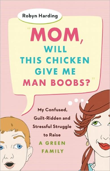 Cover for Robyn Harding · Mom, Will This Chicken Give Me Man Boobs?: My Confused, Guilt-Ridden and Stressful Struggle to Raise a Green Family (Paperback Book) [Original edition] (2009)