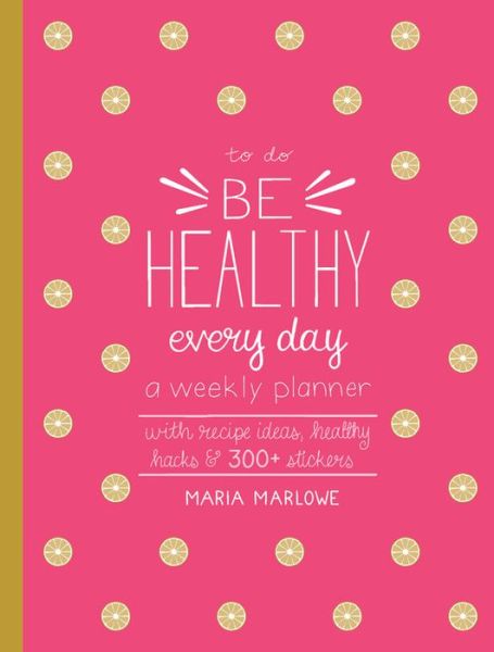 Be Healthy Every Day: A Weekly Planner--With Recipe Ideas, Healthy Hacks, and 300+ Stickers - To Do - Maria Marlowe - Books - Quarry Books - 9781631595905 - November 6, 2018