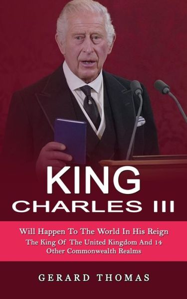 Cover for Thomas Gerard Thomas · King Charles III: Will Happen To The World In His Reign (The King Of The United Kingdom And 14 Other Commonwealth Realms) (Paperback Book) (2022)