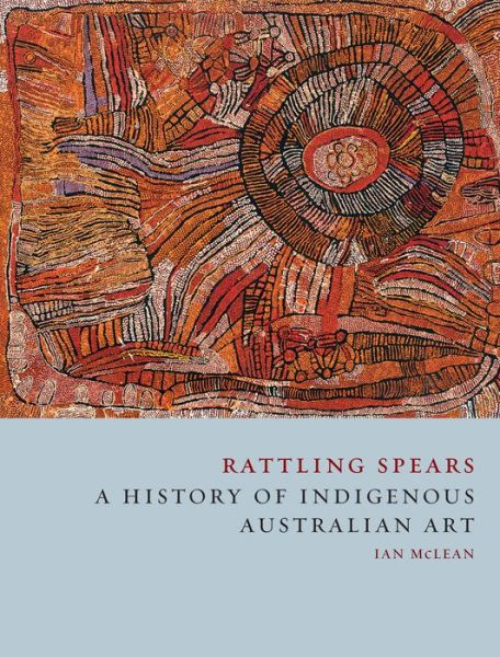 Cover for Ian McLean · Rattling Spears: A History of Indigenous Australian Art (Hardcover Book) (2016)