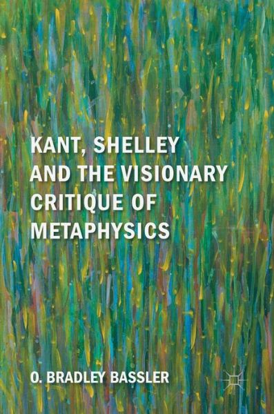 Cover for O. Bradley Bassler · Kant, Shelley and the Visionary Critique of Metaphysics (Hardcover Book) [1st ed. 2018 edition] (2018)