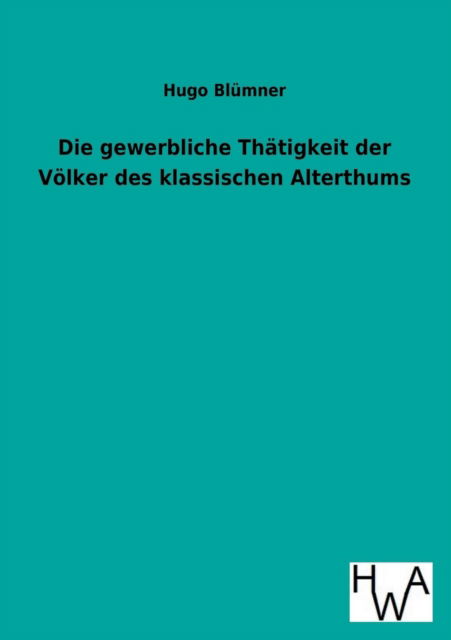 Die Gewerbliche Thatigkeit Der Volker Des Klassischen Alterthums - Hugo Blumner - Książki - Salzwasser-Verlag GmbH - 9783863831905 - 5 czerwca 2013