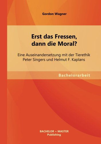 Erst Das Fressen, Dann Die Moral? Eine Auseinandersetzung Mit Der Tierethik Peter Singers Und Helmut F. Kaplans - Gordon Wagner - Books - Bachelor + Master Publishing - 9783955493905 - July 19, 2013