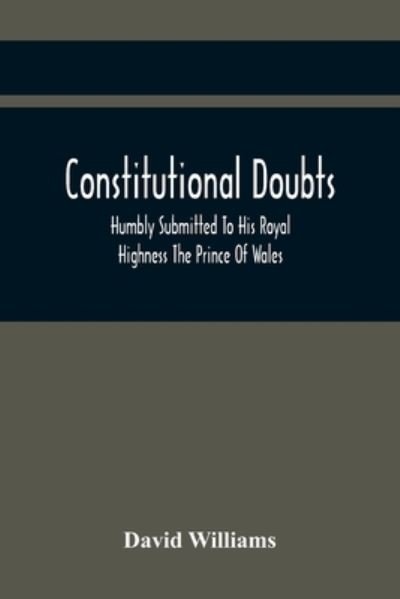 Constitutional Doubts, Humbly Submitted To His Royal Highness The Prince Of Wales, On The Pretensions Of The Two Houses Of Parliament, To Appoint A Third Estate - David Williams - Böcker - Alpha Edition - 9789354441905 - 26 februari 2021