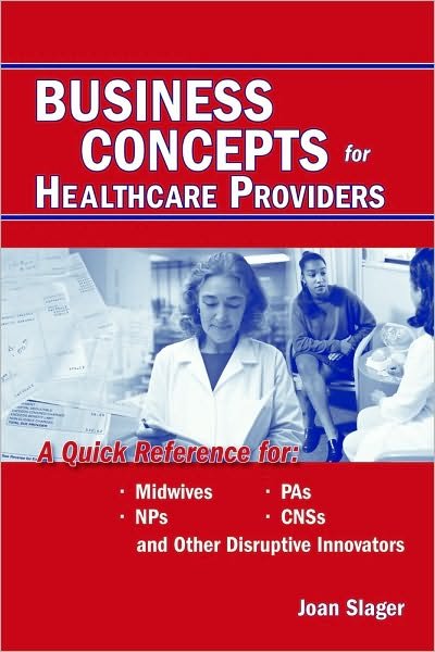 Cover for Joan Slager · Business Concepts for Healthcare Providers: A Quick Reference for Midwives, PAs, NPs, CNSs, and Other Disruptive Innovators: A Quick Reference for Midwives, PAs, NPs, CNSs, and Other Disruptive Innovators (Pocketbok) (2004)