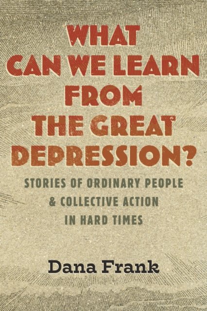Cover for Dana Frank · What Can We Learn from the Great Depression?: Stories of Ordinary People and Collective Action in Hard Times (Hardcover bog) (2024)