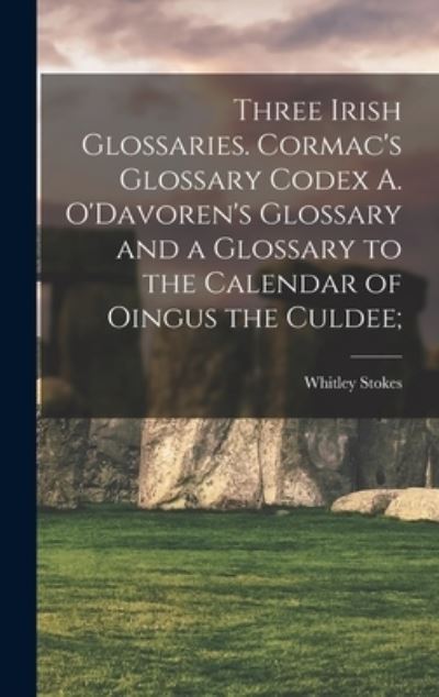 Cover for Whitley 1830-1909 Ed Stokes · Three Irish Glossaries. Cormac's Glossary Codex A. O'Davoren's Glossary and a Glossary to the Calendar of Oingus the Culdee; (Hardcover Book) (2021)