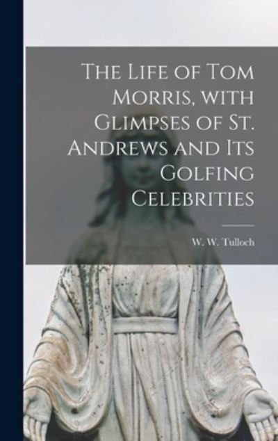 Cover for W W 1846-1920 Tulloch · The Life of Tom Morris, With Glimpses of St. Andrews and Its Golfing Celebrities (Hardcover Book) (2021)