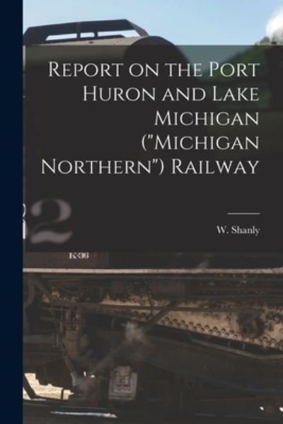 Report on the Port Huron and Lake Michigan (Michigan Northern) Railway [microform] - W (Walter) 1819-1899 Shanly - Books - Legare Street Press - 9781014025906 - September 9, 2021