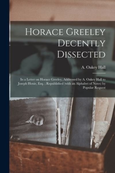 Cover for A Oakey (Abraham Oakey) 1826- Hall · Horace Greeley Decently Dissected: in a Letter on Horace Greeley, Addressed by A. Oakey Hall to Joseph Hoxie, Esq.; Republished (with an Alphabet of Notes) by Popular Request (Pocketbok) (2021)