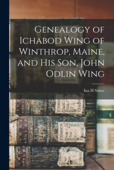 Cover for Ina H Stiner · Genealogy of Ichabod Wing of Winthrop, Maine, and His Son, John Odlin Wing (Paperback Bog) (2021)