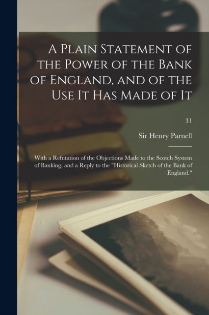 Cover for Sir Henry Parnell · A Plain Statement of the Power of the Bank of England, and of the Use It Has Made of It: With a Refutation of the Objections Made to the Scotch System of Banking, and a Reply to the Historical Sketch of the Bank of England.; 31 (Paperback Book) (2021)