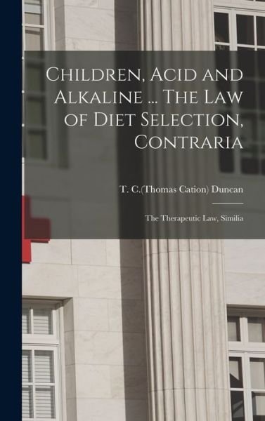 Cover for T C (Thomas Cation) Duncan · Children, Acid and Alkaline ... The Law of Diet Selection, Contraria; the Therapeutic Law, Similia (Gebundenes Buch) (2021)