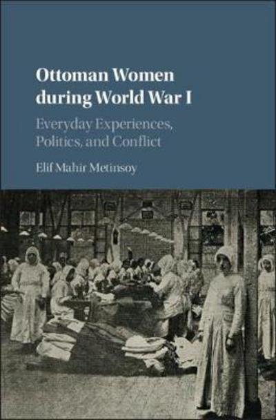 Cover for Elif Mahir Metinsoy · Ottoman Women during World War I: Everyday Experiences, Politics, and Conflict (Hardcover bog) (2017)