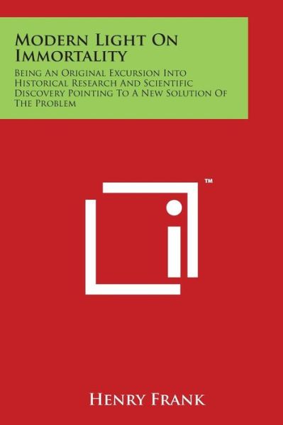 Cover for Henry Frank · Modern Light on Immortality: Being an Original Excursion into Historical Research and Scientific Discovery Pointing to a New Solution of the Proble (Paperback Book) (2014)
