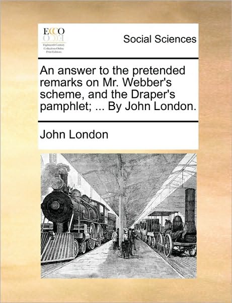 Cover for John London · An Answer to the Pretended Remarks on Mr. Webber's Scheme, and the Draper's Pamphlet; ... by John London. (Paperback Book) (2010)