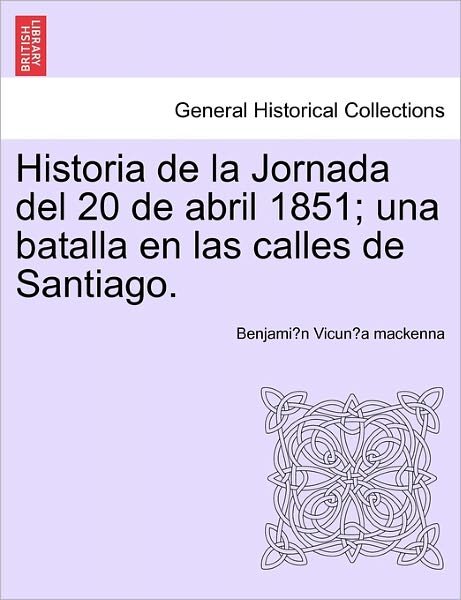 Cover for Benjami N Vicun a Mackenna · Historia De La Jornada Del 20 De Abril 1851; Una Batalla en Las Calles De Santiago. (Taschenbuch) (2011)