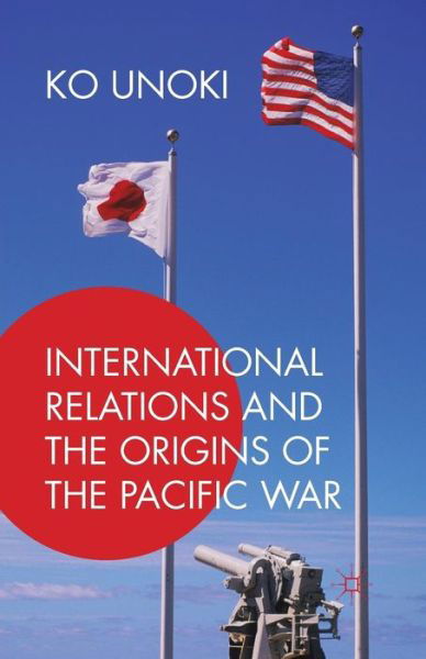 International Relations and the Origins of the Pacific War - Ko Unoki - Bøker - Palgrave Macmillan - 9781349563906 - 21. februar 2018