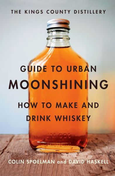 Cover for David Haskell · The Kings County Distillery Guide to Urban Moonshining: How to Make and Drink Whiskey (Hardcover Book) (2013)