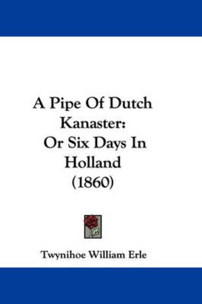 Cover for Twynihoe William Erle · A Pipe of Dutch Kanaster: or Six Days in Holland (1860) (Paperback Book) (2009)