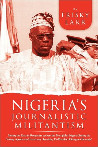 Nigeria's Journalistic Militantism: Putting the Facts in Perspective on How the Press Failed Nigeria Setting the Wrong Agenda and Excessively Attackin - Frisky Larr - Bøger - Authorhouse - 9781456777906 - 19. april 2011