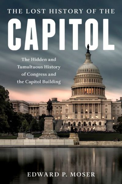 Cover for Edward P. Moser · The Lost History of the Capitol: The Hidden and Tumultuous Saga of Congress and the Capitol Building (Hardcover Book) (2021)