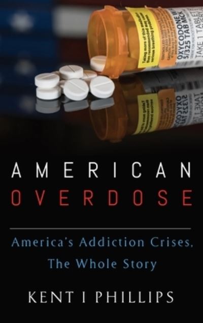 Cover for Kent I Phillips · American Overdose America's Addiction Crises, The Whole Story (Hardcover Book) (2019)